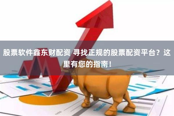 股票软件鑫东财配资 寻找正规的股票配资平台？这里有您的指南！
