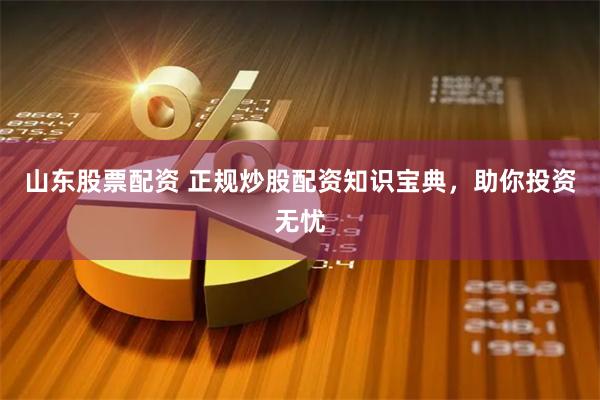 山东股票配资 正规炒股配资知识宝典，助你投资无忧