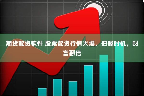 期货配资软件 股票配资行情火爆，把握时机，财富翻倍