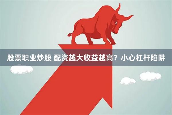 股票职业炒股 配资越大收益越高？小心杠杆陷阱