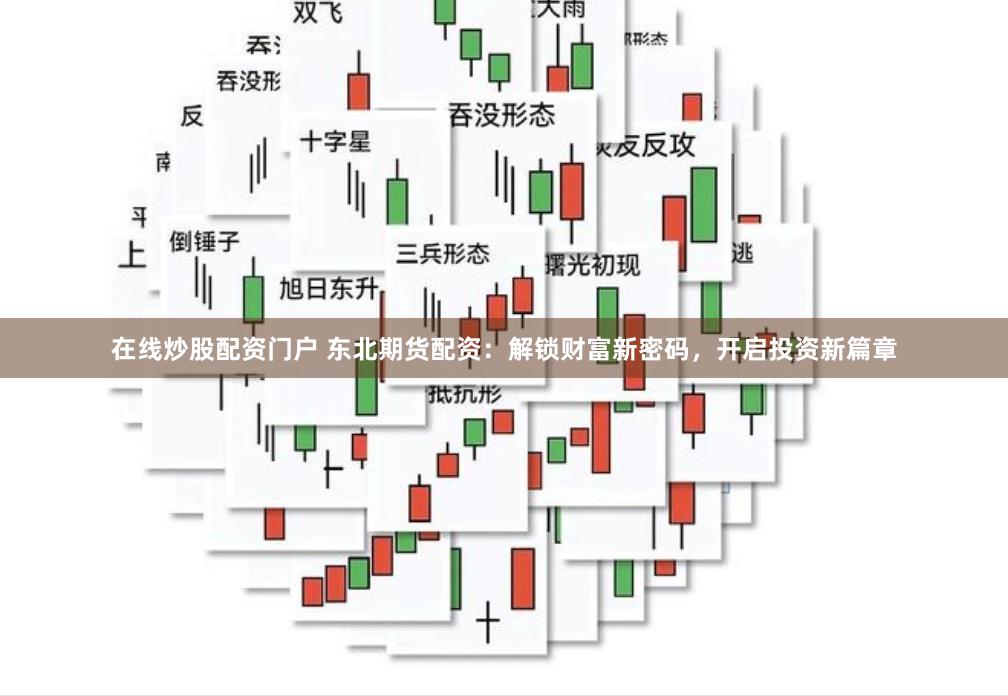 在线炒股配资门户 东北期货配资：解锁财富新密码，开启投资新篇章