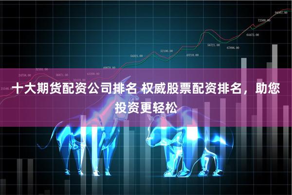 十大期货配资公司排名 权威股票配资排名，助您投资更轻松