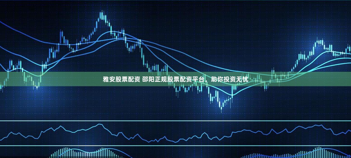 雅安股票配资 邵阳正规股票配资平台，助你投资无忧