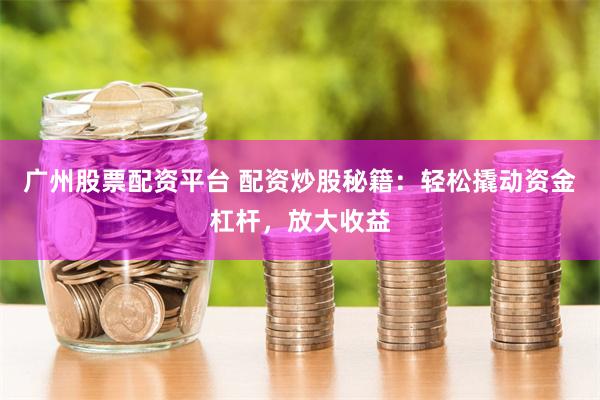 广州股票配资平台 配资炒股秘籍：轻松撬动资金杠杆，放大收益