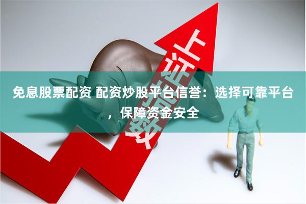 免息股票配资 配资炒股平台信誉：选择可靠平台，保障资金安全