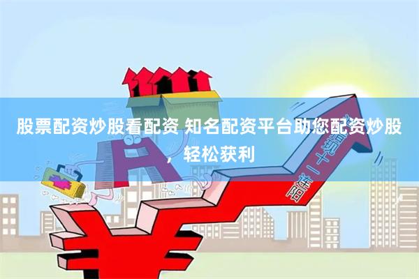 股票配资炒股看配资 知名配资平台助您配资炒股，轻松获利