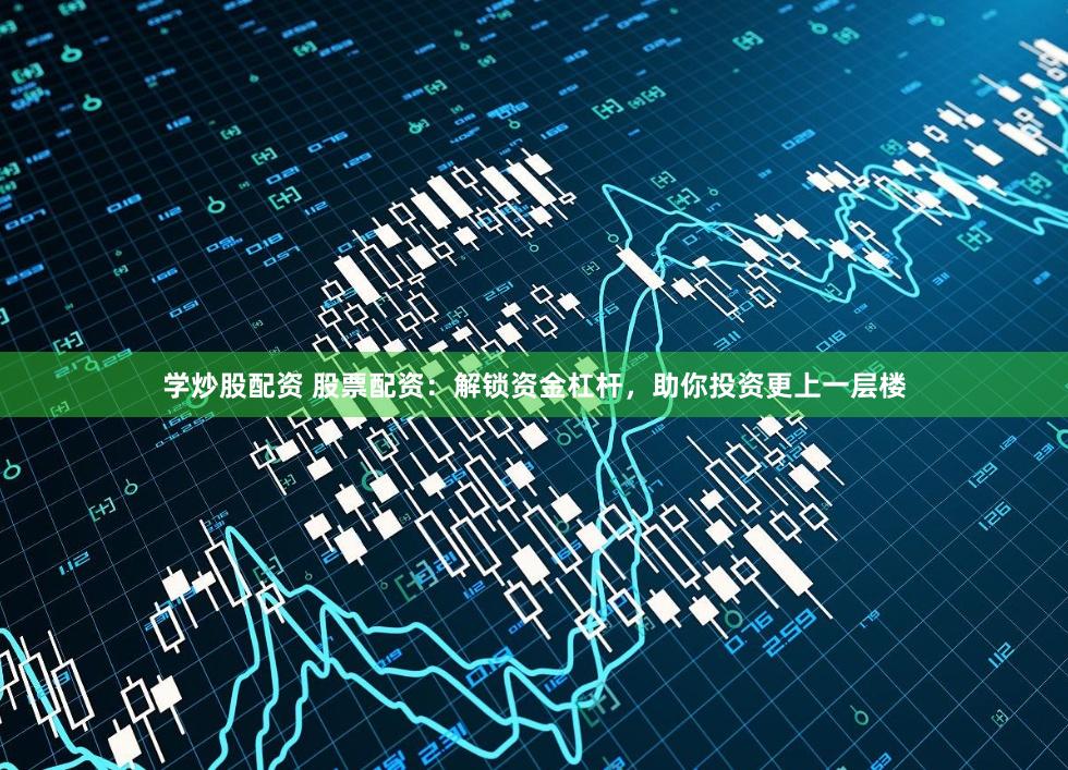 学炒股配资 股票配资：解锁资金杠杆，助你投资更上一层楼