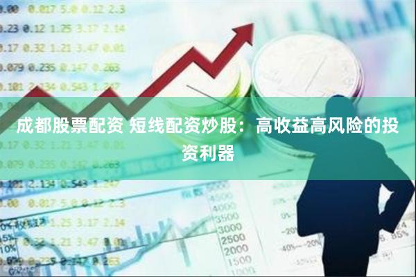 成都股票配资 短线配资炒股：高收益高风险的投资利器