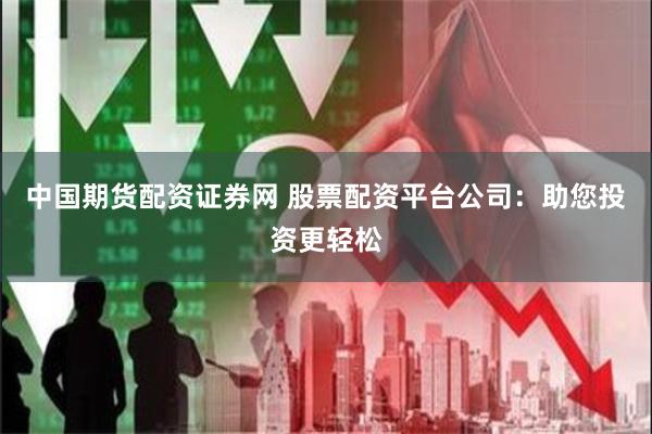 中国期货配资证券网 股票配资平台公司:助您投资更轻松