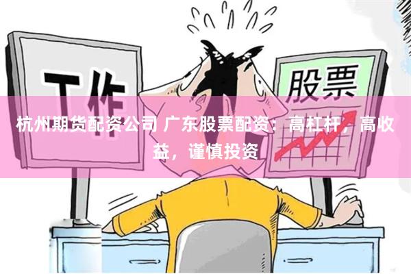 杭州期货配资公司 广东股票配资：高杠杆，高收益，谨慎投资