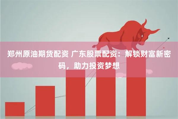 郑州原油期货配资 广东股票配资：解锁财富新密码，助力投资梦想