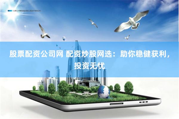 股票配资公司网 配资炒股网选：助你稳健获利，投资无忧