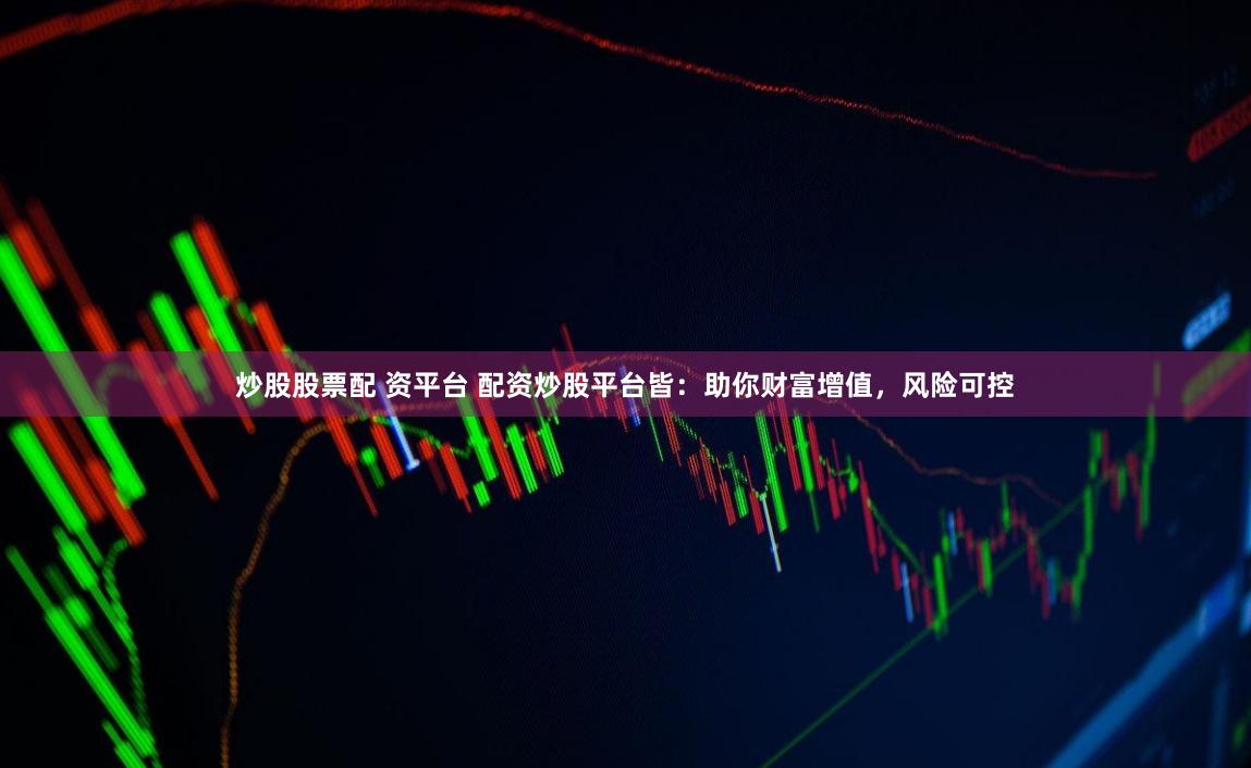 炒股股票配 资平台 配资炒股平台皆：助你财富增值，风险可控