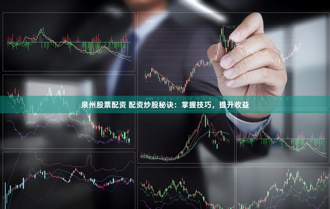 泉州股票配资 配资炒股秘诀：掌握技巧，提升收益