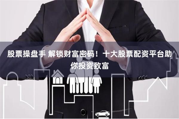 股票操盘手 解锁财富密码！十大股票配资平台助你投资致富