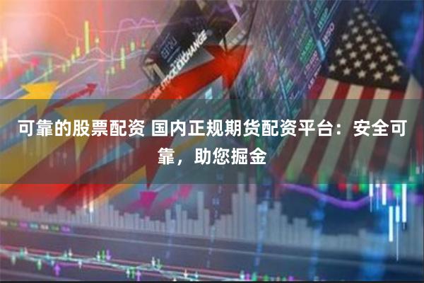 可靠的股票配资 国内正规期货配资平台：安全可靠，助您掘金