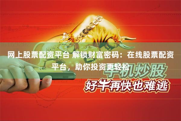 网上股票配资平台 解锁财富密码：在线股票配资平台，助你投资更轻松