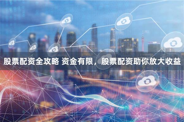 股票配资全攻略 资金有限，股票配资助你放大收益
