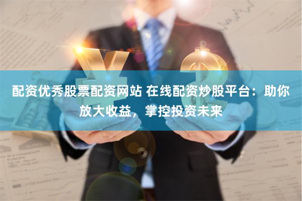 配资优秀股票配资网站 在线配资炒股平台：助你放大收益，掌控投资未来