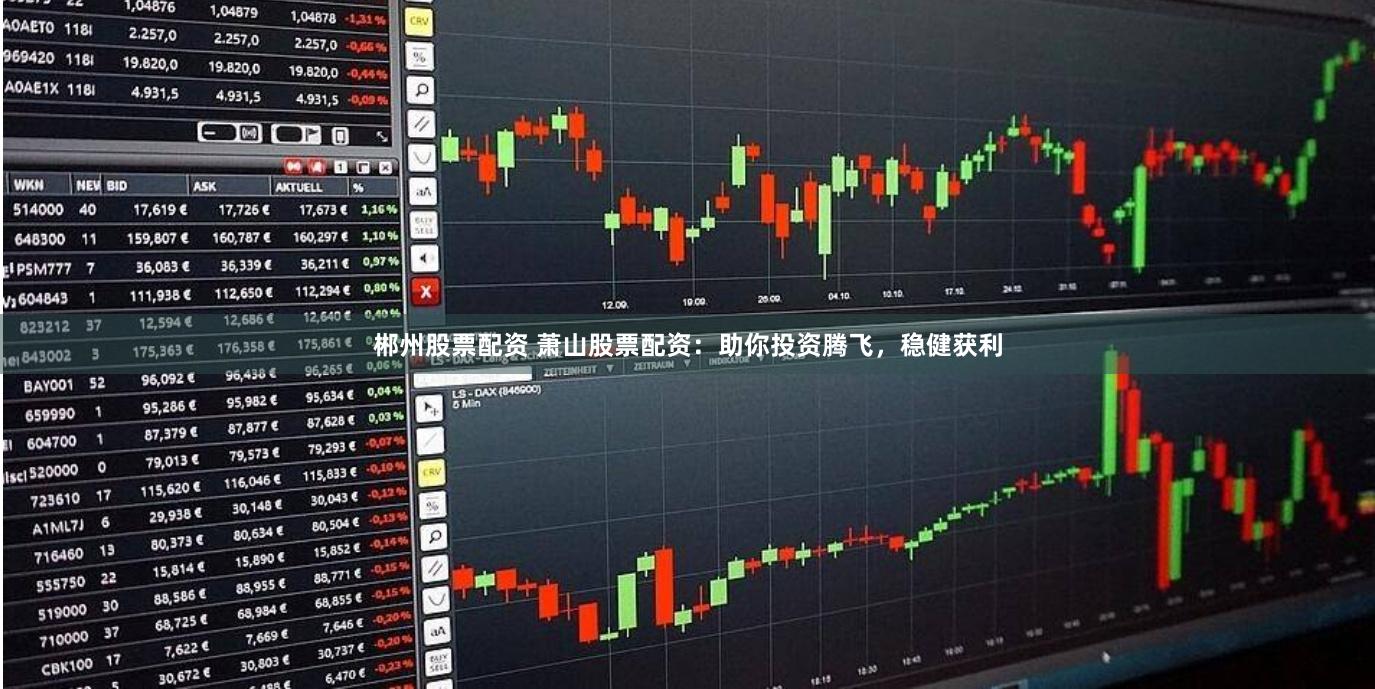 郴州股票配资 萧山股票配资：助你投资腾飞，稳健获利