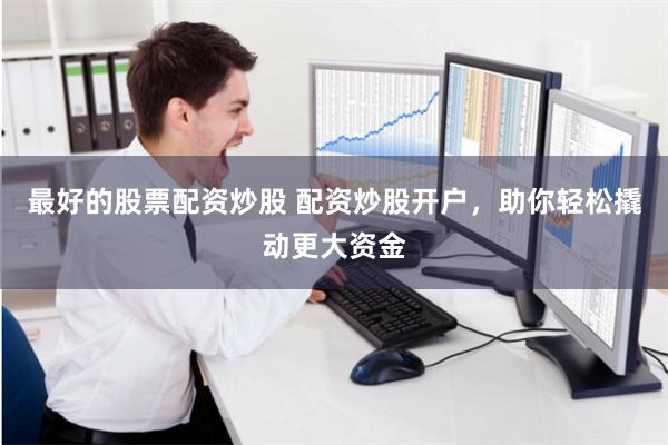 最好的股票配资炒股 配资炒股开户，助你轻松撬动更大资金