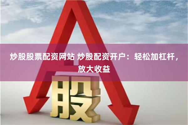 炒股股票配资网站 炒股配资开户：轻松加杠杆，放大收益