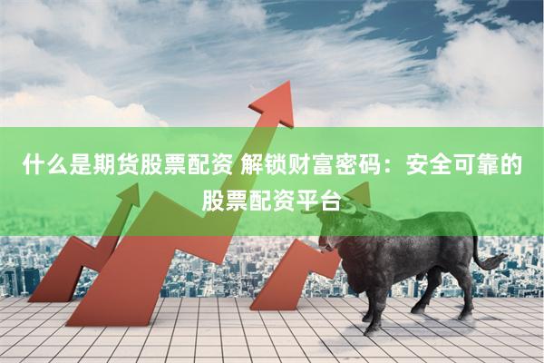 什么是期货股票配资 解锁财富密码：安全可靠的股票配资平台