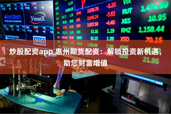 炒股配资app 惠州期货配资：解锁投资新机遇，助您财富增值