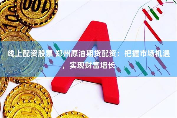 线上配资股票 郑州原油期货配资：把握市场机遇，实现财富增长