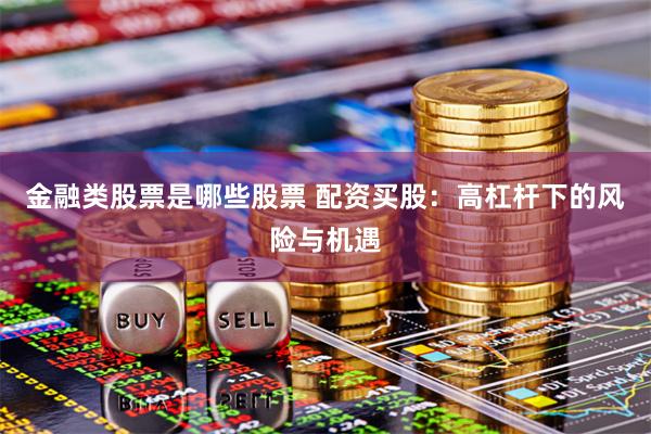 金融类股票是哪些股票 配资买股：高杠杆下的风险与机遇