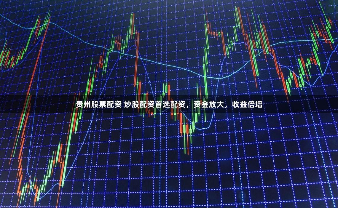 贵州股票配资 炒股配资首选配资，资金放大，收益倍增