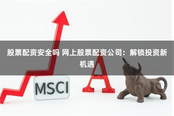 股票配资安全吗 网上股票配资公司：解锁投资新机遇