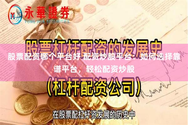 股票配资哪个平台好 配资炒股平台：如何选择靠谱平台，轻松配资炒股