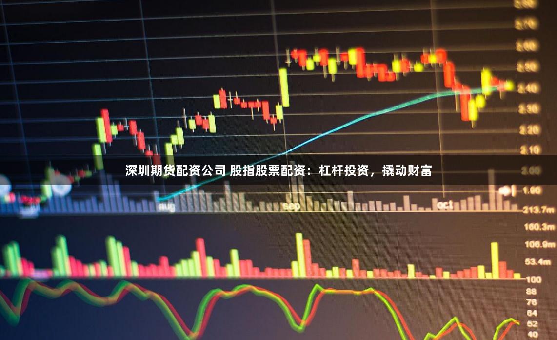 深圳期货配资公司 股指股票配资：杠杆投资，撬动财富