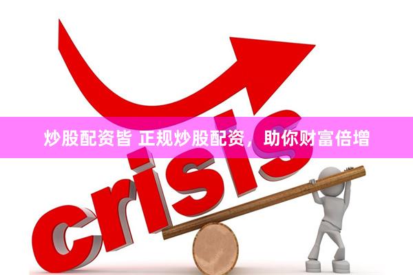 炒股配资皆 正规炒股配资，助你财富倍增