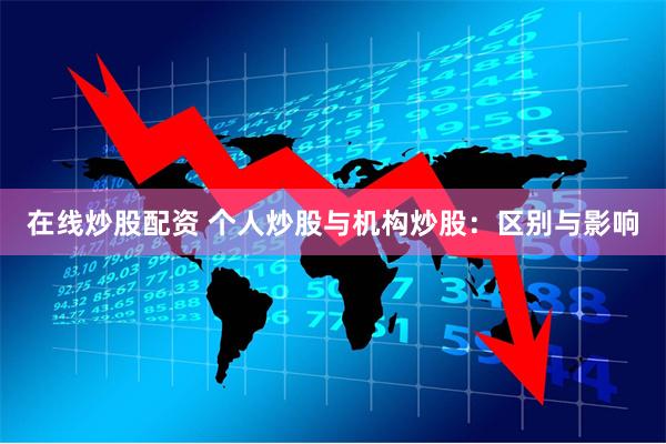 在线炒股配资 个人炒股与机构炒股：区别与影响