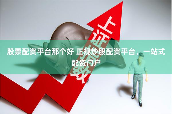 股票配资平台那个好 正规炒股配资平台，一站式配资门户