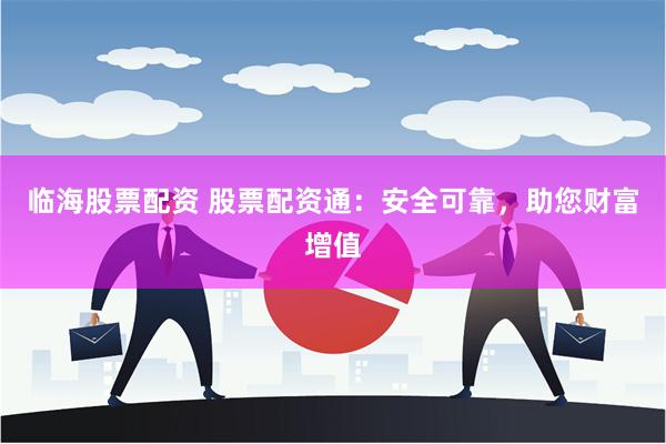 临海股票配资 股票配资通：安全可靠，助您财富增值