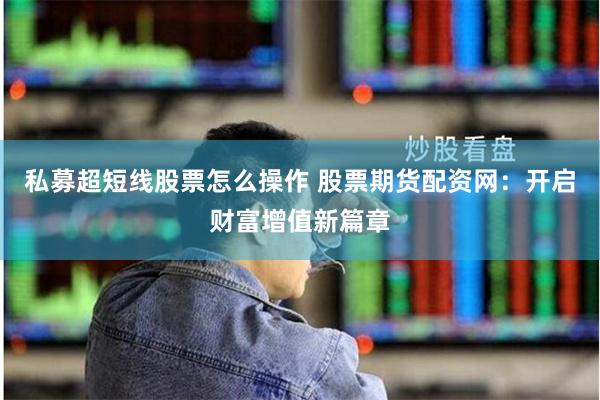 私募超短线股票怎么操作 股票期货配资网:开启财富增值新篇章