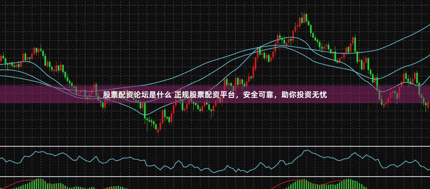 股票配资论坛是什么 正规股票配资平台，安全可靠，助你投资无忧