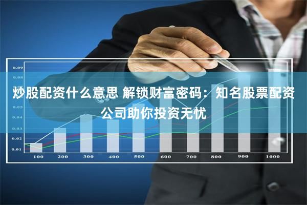 炒股配资什么意思 解锁财富密码：知名股票配资公司助你投资无忧