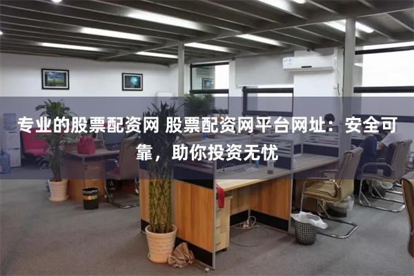 专业的股票配资网 股票配资网平台网址：安全可靠，助你投资无忧