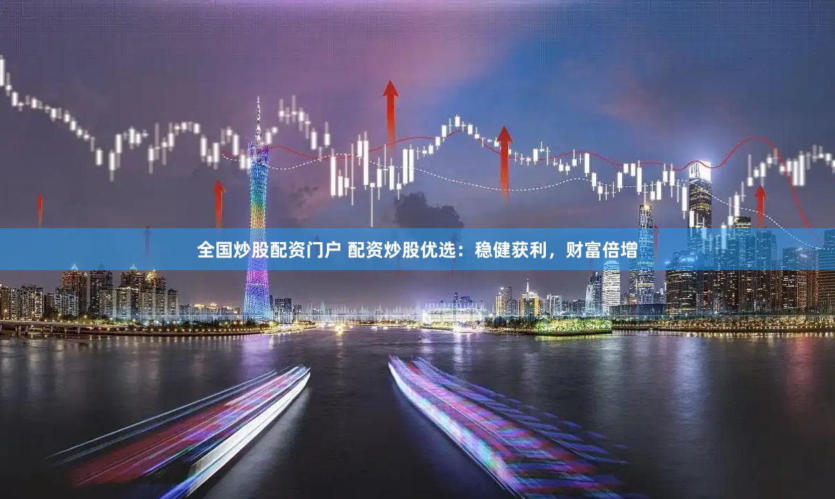 全国炒股配资门户 配资炒股优选：稳健获利，财富倍增