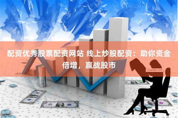 配资优秀股票配资网站 线上炒股配资：助你资金倍增，赢战股市