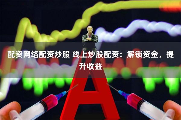配资网络配资炒股 线上炒股配资：解锁资金，提升收益