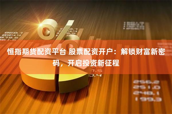 恒指期货配资平台 股票配资开户：解锁财富新密码，开启投资新征程