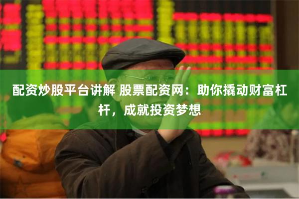 配资炒股平台讲解 股票配资网：助你撬动财富杠杆，成就投资梦想