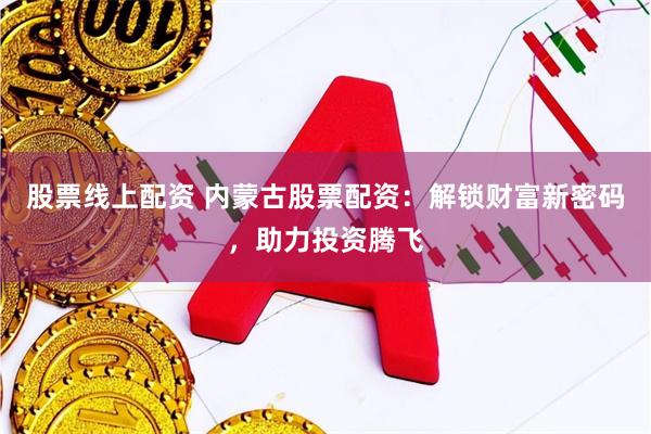 股票线上配资 内蒙古股票配资：解锁财富新密码，助力投资腾飞