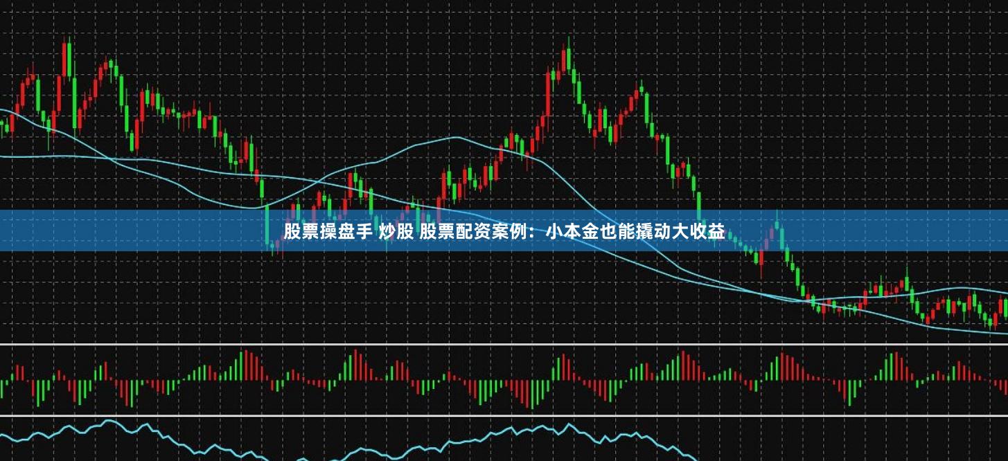 股票操盘手 炒股 股票配资案例：小本金也能撬动大收益