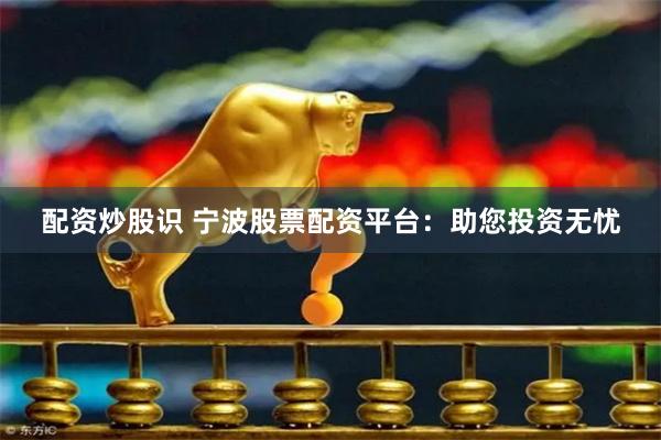 配资炒股识 宁波股票配资平台：助您投资无忧